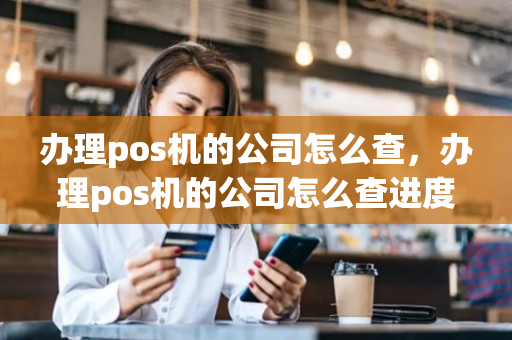 办理pos机的公司怎么查，办理pos机的公司怎么查进度