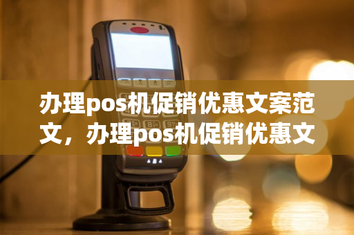 办理pos机促销优惠文案范文，办理pos机促销优惠文案范文怎么写