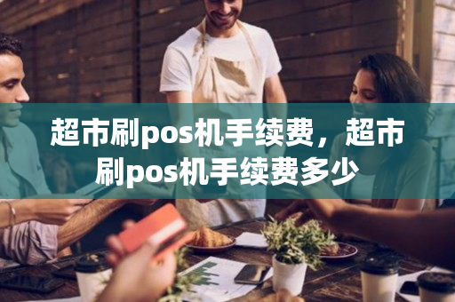 超市刷pos机手续费，超市刷pos机手续费多少