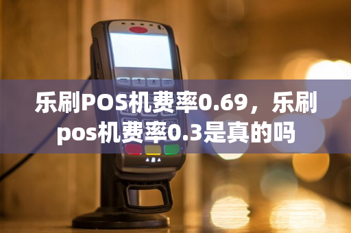 乐刷POS机费率0.69，乐刷pos机费率0.3是真的吗