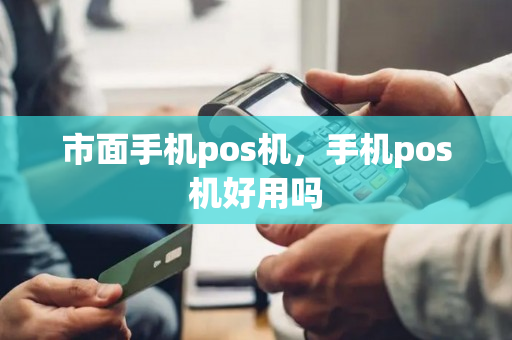 市面手机pos机，手机pos机好用吗