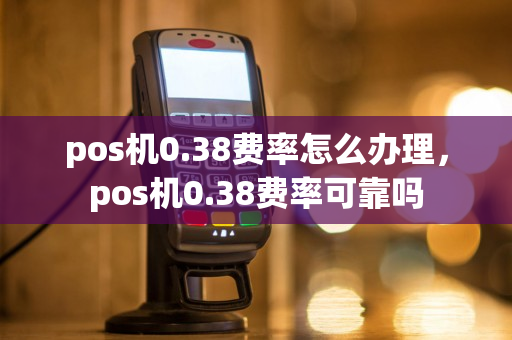 pos机0.38费率怎么办理，pos机0.38费率可靠吗