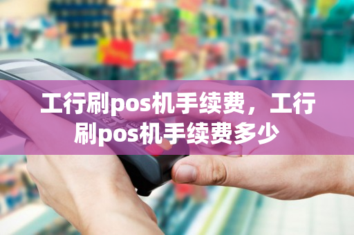 工行刷pos机手续费，工行刷pos机手续费多少