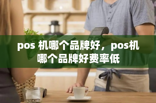 pos 机哪个品牌好，pos机哪个品牌好费率低