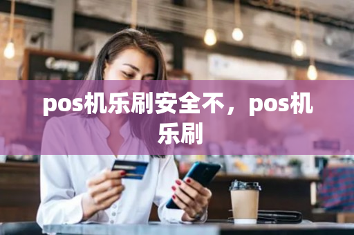 pos机乐刷安全不，pos机 乐刷