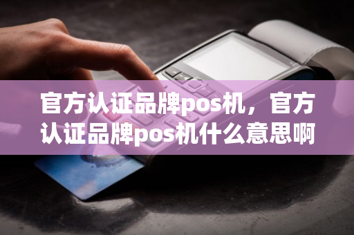 官方认证品牌pos机，官方认证品牌pos机什么意思啊