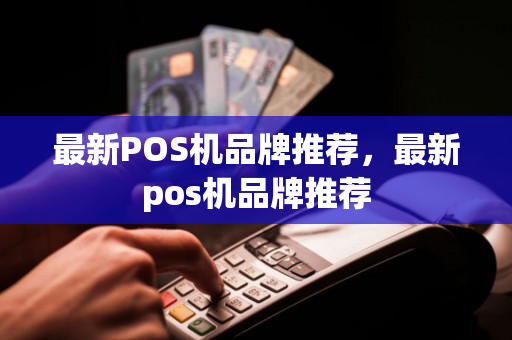 最新POS机品牌推荐，最新pos机品牌推荐