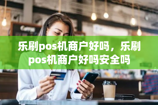 乐刷pos机商户好吗，乐刷pos机商户好吗安全吗