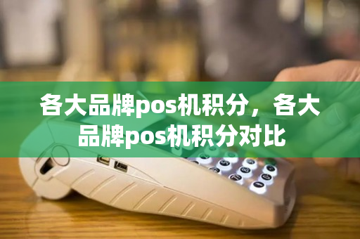 各大品牌pos机积分，各大品牌pos机积分对比