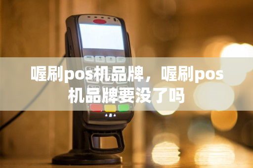 喔刷pos机品牌，喔刷pos机品牌要没了吗