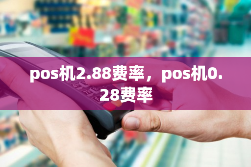 pos机2.88费率，pos机0.28费率