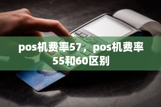 pos机费率57，pos机费率55和60区别