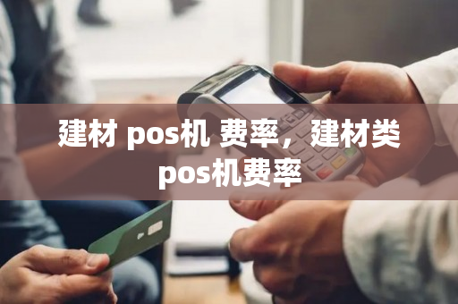 建材 pos机 费率，建材类pos机费率