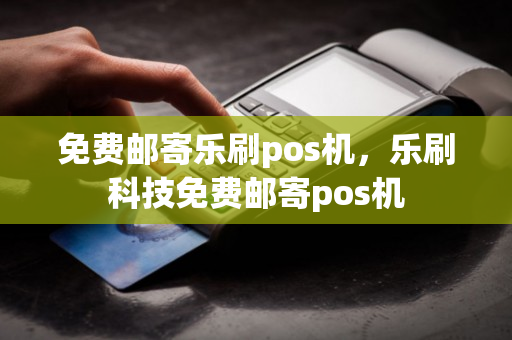 免费邮寄乐刷pos机，乐刷科技免费邮寄pos机