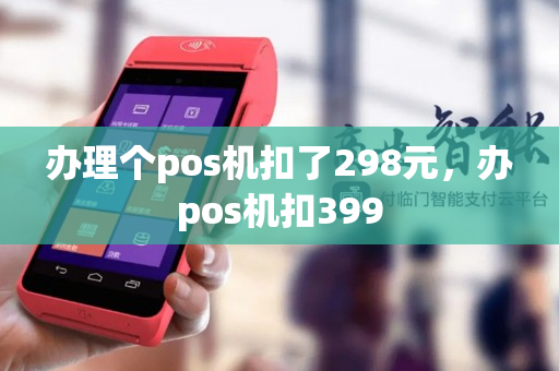 办理个pos机扣了298元，办pos机扣399