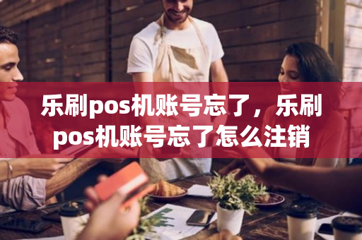 乐刷pos机账号忘了，乐刷pos机账号忘了怎么注销