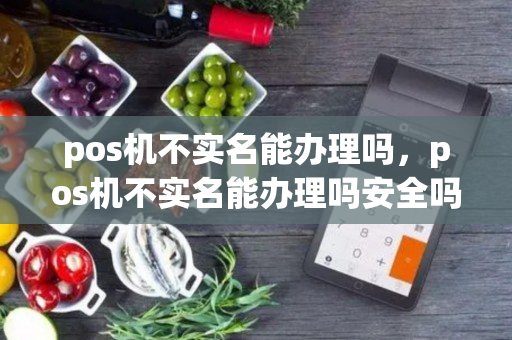 pos机不实名能办理吗，pos机不实名能办理吗安全吗