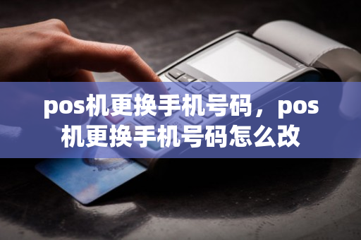 pos机更换手机号码，pos机更换手机号码怎么改