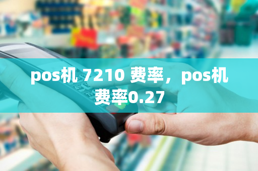 pos机 7210 费率，pos机费率0.27