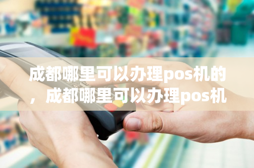 成都哪里可以办理pos机的，成都哪里可以办理pos机的银行