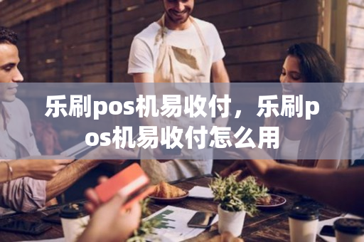 乐刷pos机易收付，乐刷pos机易收付怎么用