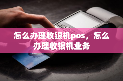 怎么办理收银机pos，怎么办理收银机业务