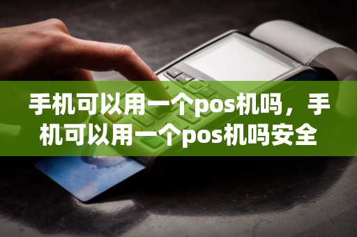 手机可以用一个pos机吗，手机可以用一个pos机吗安全吗