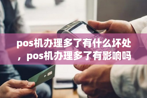 pos机办理多了有什么坏处，pos机办理多了有影响吗