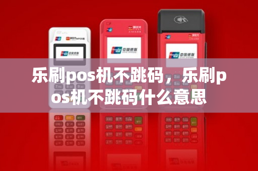 乐刷pos机不跳码，乐刷pos机不跳码什么意思