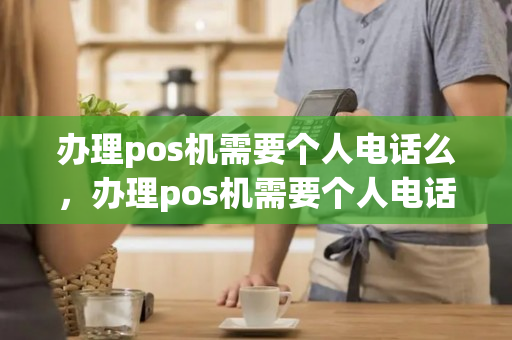 办理pos机需要个人电话么，办理pos机需要个人电话么