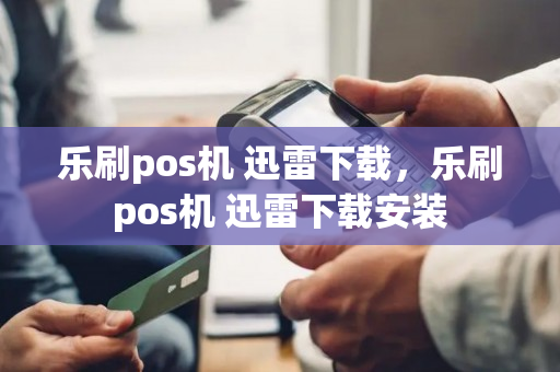 乐刷pos机 迅雷下载，乐刷pos机 迅雷下载安装