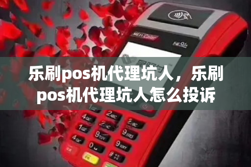 乐刷pos机代理坑人，乐刷pos机代理坑人怎么投诉