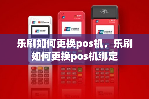 乐刷如何更换pos机，乐刷如何更换pos机绑定