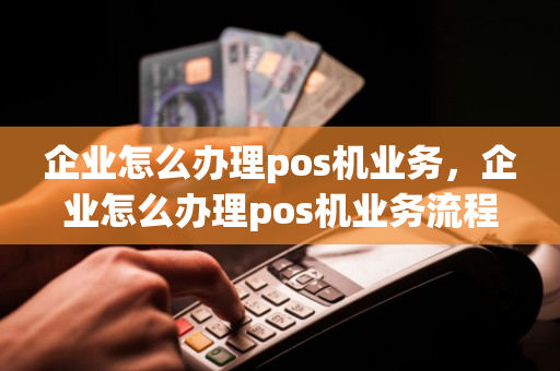 企业怎么办理pos机业务，企业怎么办理pos机业务流程