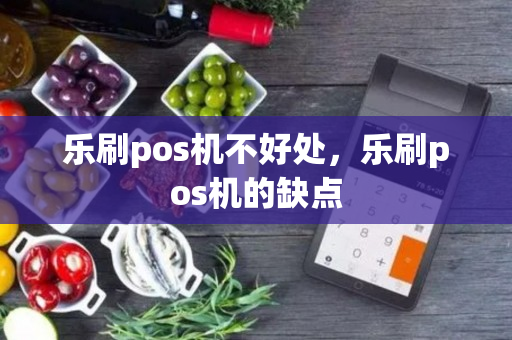 乐刷pos机不好处，乐刷pos机的缺点