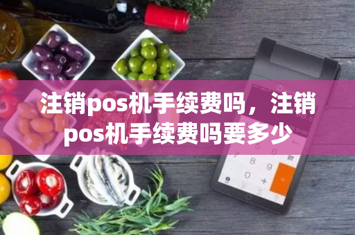 注销pos机手续费吗，注销pos机手续费吗要多少