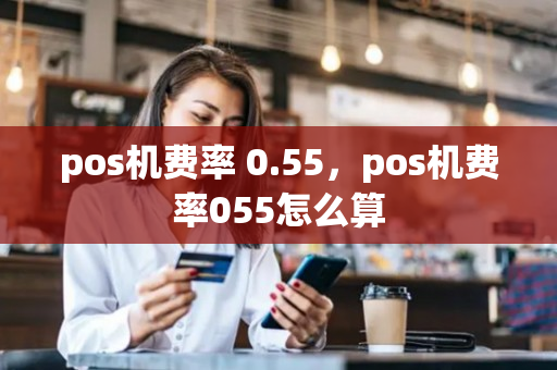 pos机费率 0.55，pos机费率055怎么算