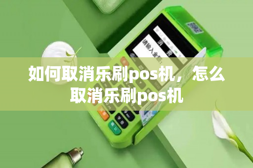 如何取消乐刷pos机，怎么取消乐刷pos机