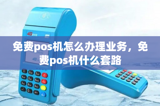 免费pos机怎么办理业务，免费pos机什么套路