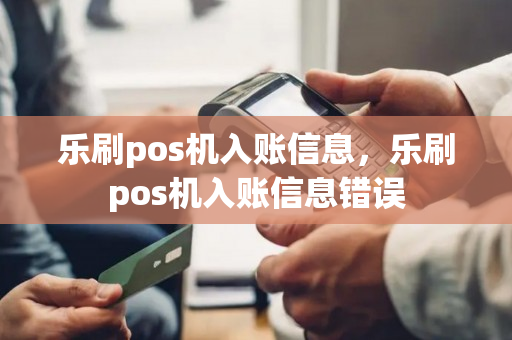 乐刷pos机入账信息，乐刷pos机入账信息错误