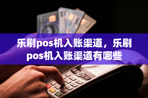 乐刷pos机入账渠道，乐刷pos机入账渠道有哪些