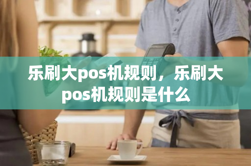 乐刷大pos机规则，乐刷大pos机规则是什么