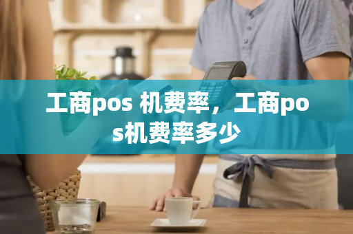 工商pos 机费率，工商pos机费率多少