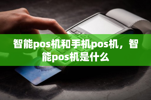 智能pos机和手机pos机，智能pos机是什么