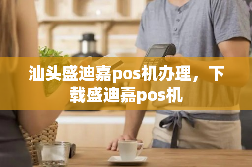 汕头盛迪嘉pos机办理，下载盛迪嘉pos机