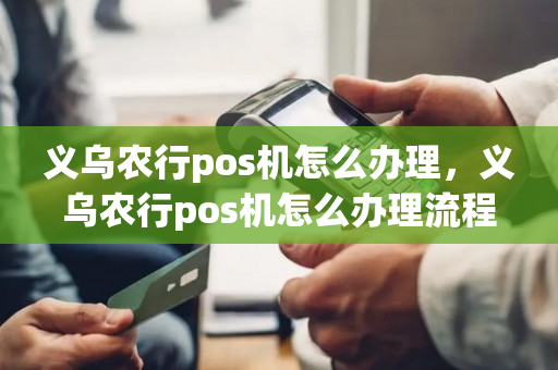 义乌农行pos机怎么办理，义乌农行pos机怎么办理流程