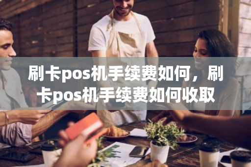 刷卡pos机手续费如何，刷卡pos机手续费如何收取