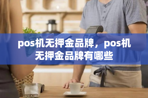 pos机无押金品牌，pos机无押金品牌有哪些