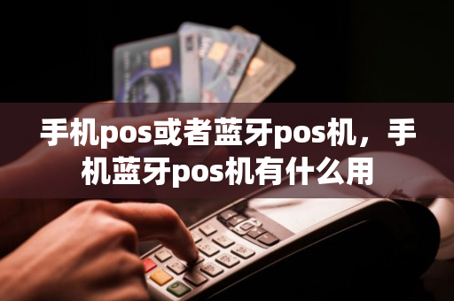 手机pos或者蓝牙pos机，手机蓝牙pos机有什么用