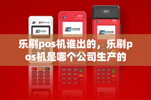 乐刷pos机谁出的，乐刷pos机是哪个公司生产的